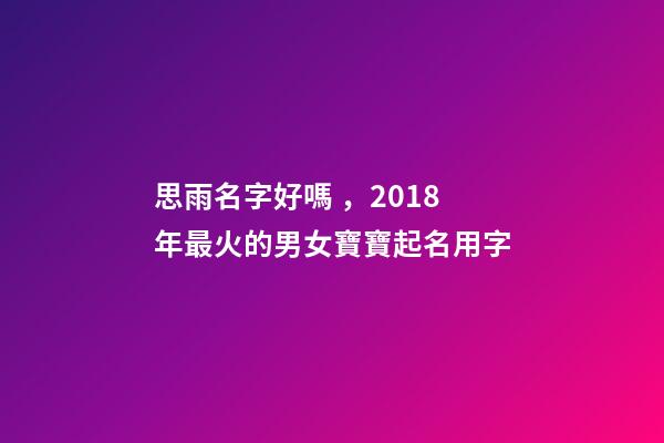 思雨名字好嗎，2018年最火的男女寶寶起名用字